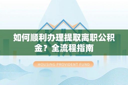 望江如何顺利办理提取离职公积金？全流程指南