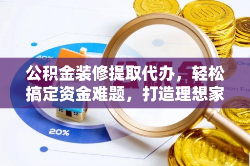 望江公积金装修提取代办，轻松搞定资金难题，打造理想家居