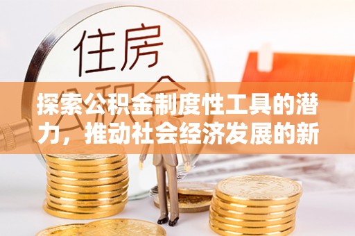 望江探索公积金制度性工具的潜力，推动社会经济发展的新引擎