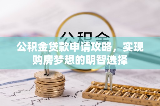 望江公积金贷款申请攻略，实现购房梦想的明智选择