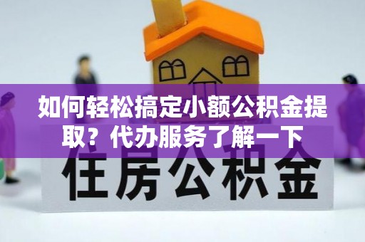 望江如何轻松搞定小额公积金提取？代办服务了解一下