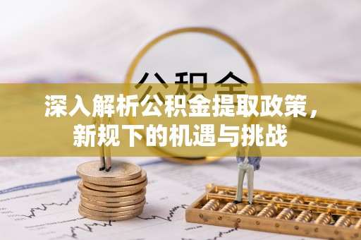 望江深入解析公积金提取政策，新规下的机遇与挑战