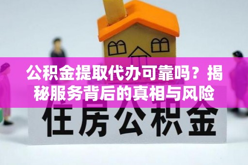 望江公积金提取代办可靠吗？揭秘服务背后的真相与风险