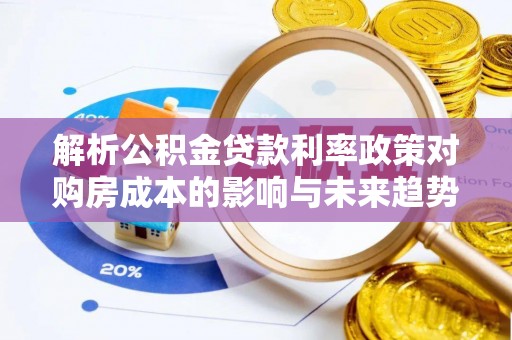 望江解析公积金贷款利率政策对购房成本的影响与未来趋势