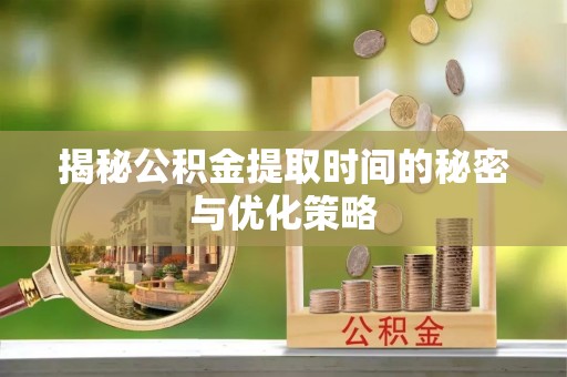 望江揭秘公积金提取时间的秘密与优化策略