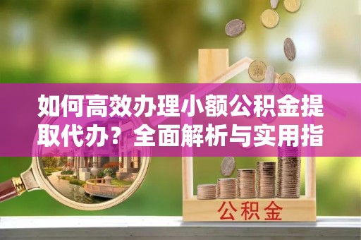 望江如何高效办理小额公积金提取代办？全面解析与实用指南