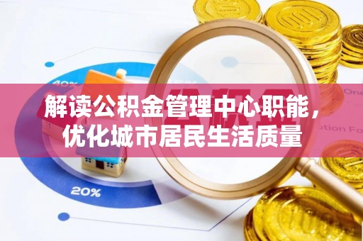 望江解读公积金管理中心职能，优化城市居民生活质量