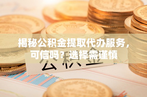 望江揭秘公积金提取代办服务，可信吗？选择需谨慎