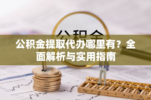 望江公积金提取代办哪里有？全面解析与实用指南