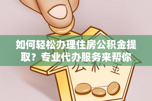 望江如何轻松办理住房公积金提取？专业代办服务来帮你