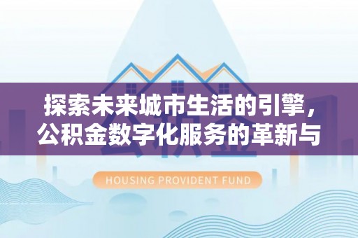 望江探索未来城市生活的引擎，公积金数字化服务的革新与实践