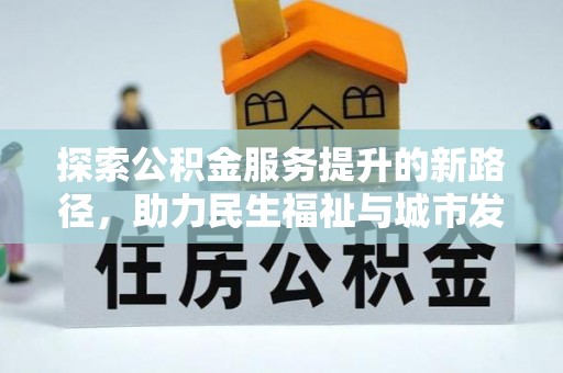 望江探索公积金服务提升的新路径，助力民生福祉与城市发展