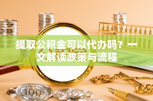 望江提取公积金可以代办吗？一文解读政策与流程