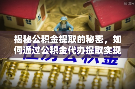 望江揭秘公积金提取的秘密，如何通过公积金代办提取实现财务自由