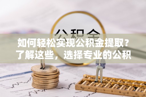 望江如何轻松实现公积金提取？了解这些，选择专业的公积金提取代办服务