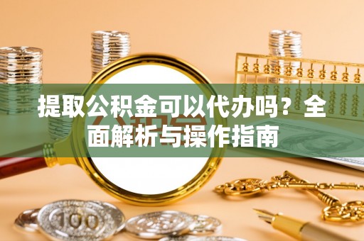 望江提取公积金可以代办吗？全面解析与操作指南