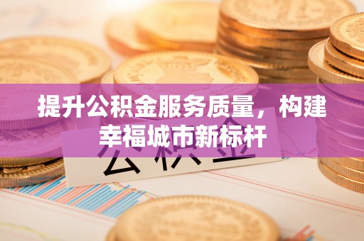 望江提升公积金服务质量，构建幸福城市新标杆