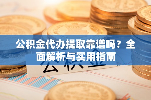 望江公积金代办提取靠谱吗？全面解析与实用指南