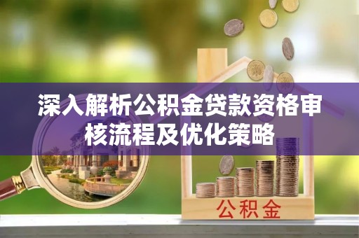 望江深入解析公积金贷款资格审核流程及优化策略
