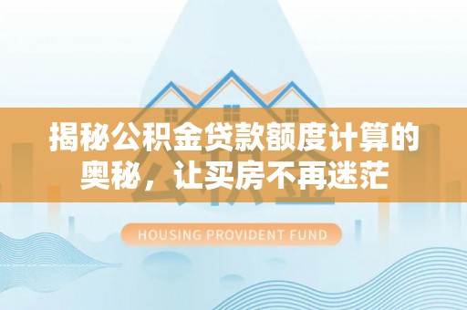 望江揭秘公积金贷款额度计算的奥秘，让买房不再迷茫