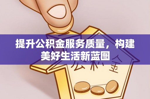 望江提升公积金服务质量，构建美好生活新蓝图