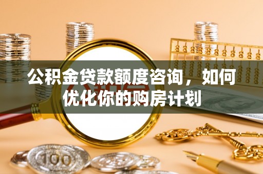 望江公积金贷款额度咨询，如何优化你的购房计划