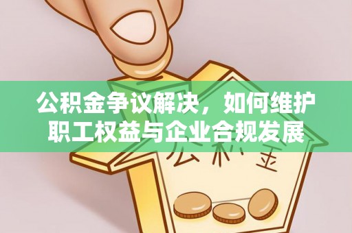 望江公积金争议解决，如何维护职工权益与企业合规发展