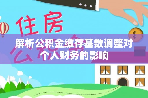 望江解析公积金缴存基数调整对个人财务的影响