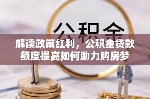 望江解读政策红利，公积金贷款额度提高如何助力购房梦