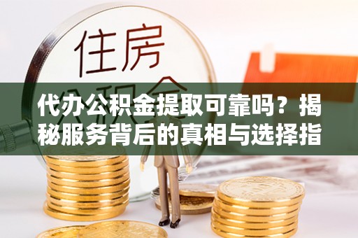 望江代办公积金提取可靠吗？揭秘服务背后的真相与选择指南