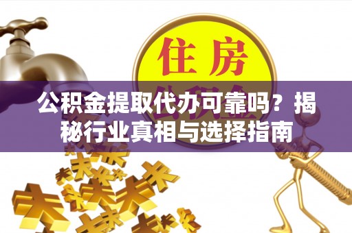 望江公积金提取代办可靠吗？揭秘行业真相与选择指南
