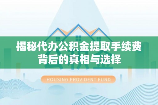 望江揭秘代办公积金提取手续费背后的真相与选择