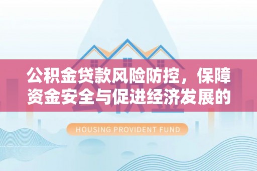 望江公积金贷款风险防控，保障资金安全与促进经济发展的平衡之道