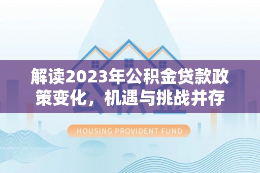 望江解读2023年公积金贷款政策变化，机遇与挑战并存