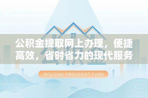 望江公积金提取网上办理，便捷高效，省时省力的现代服务