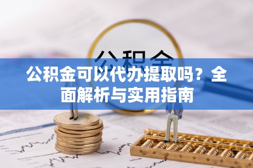 望江公积金可以代办提取吗？全面解析与实用指南