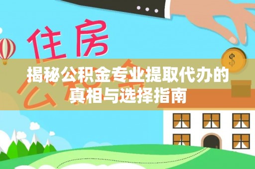 望江揭秘公积金专业提取代办的真相与选择指南