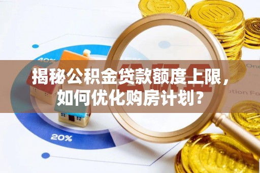 望江揭秘公积金贷款额度上限，如何优化购房计划？