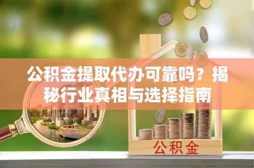 望江公积金提取代办可靠吗？揭秘行业真相与选择指南