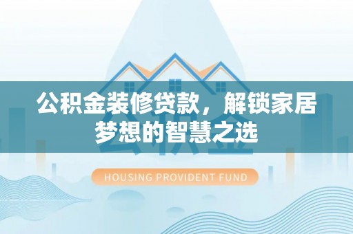 望江公积金装修贷款，解锁家居梦想的智慧之选