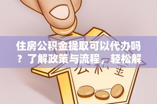 望江住房公积金提取可以代办吗？了解政策与流程，轻松解决你的疑问