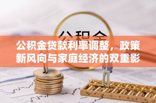 望江公积金贷款利率调整，政策新风向与家庭经济的双重影响