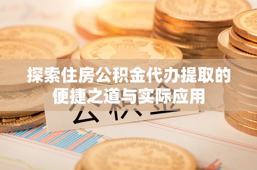 望江探索住房公积金代办提取的便捷之道与实际应用
