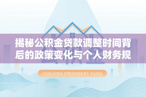 望江揭秘公积金贷款调整时间背后的政策变化与个人财务规划