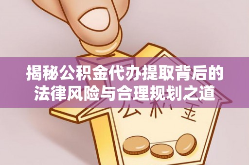 望江揭秘公积金代办提取背后的法律风险与合理规划之道