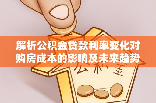 望江解析公积金贷款利率变化对购房成本的影响及未来趋势