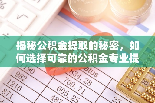 望江揭秘公积金提取的秘密，如何选择可靠的公积金专业提取代办服务