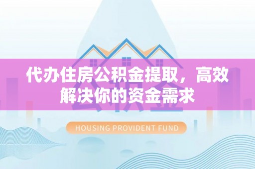 望江代办住房公积金提取，高效解决你的资金需求