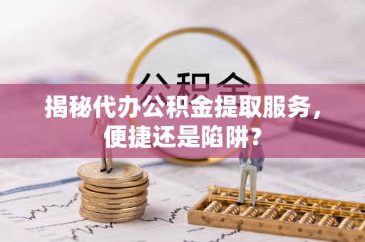 望江揭秘代办公积金提取服务，便捷还是陷阱？
