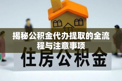 望江揭秘公积金代办提取的全流程与注意事项